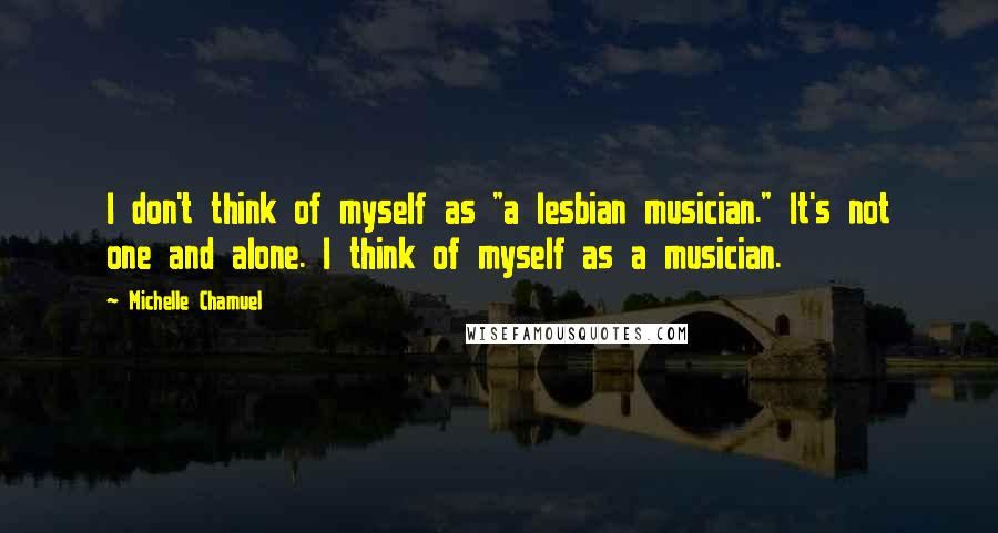 Michelle Chamuel Quotes: I don't think of myself as "a lesbian musician." It's not one and alone. I think of myself as a musician.