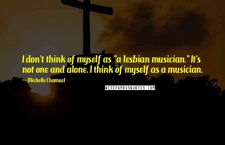 Michelle Chamuel Quotes: I don't think of myself as "a lesbian musician." It's not one and alone. I think of myself as a musician.