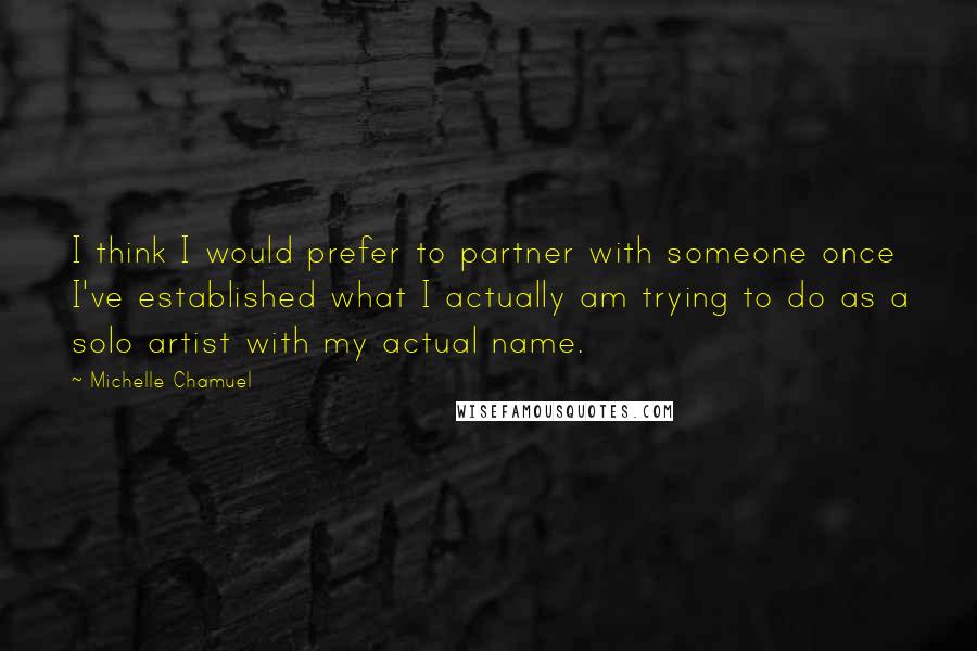 Michelle Chamuel Quotes: I think I would prefer to partner with someone once I've established what I actually am trying to do as a solo artist with my actual name.