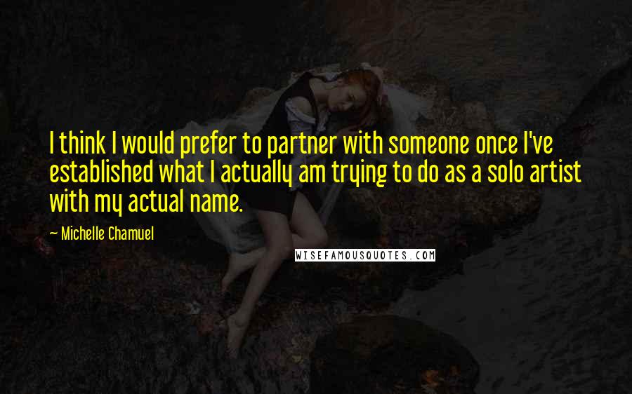 Michelle Chamuel Quotes: I think I would prefer to partner with someone once I've established what I actually am trying to do as a solo artist with my actual name.