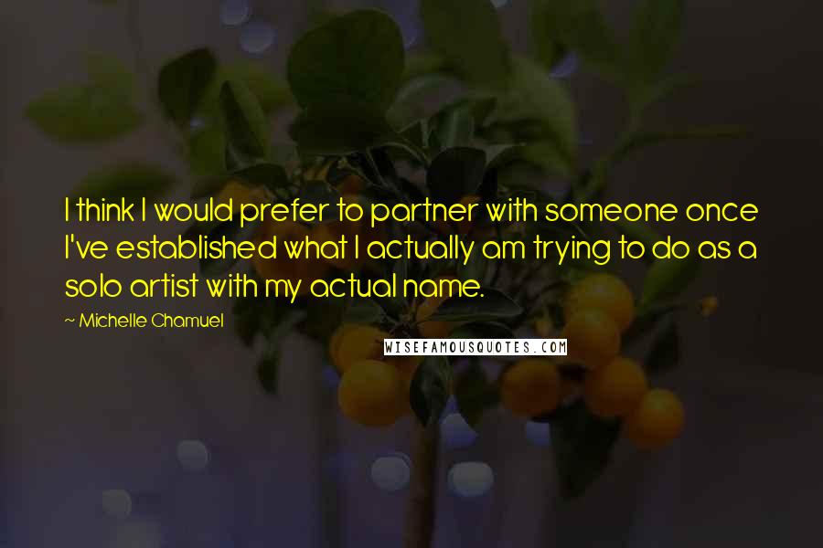 Michelle Chamuel Quotes: I think I would prefer to partner with someone once I've established what I actually am trying to do as a solo artist with my actual name.