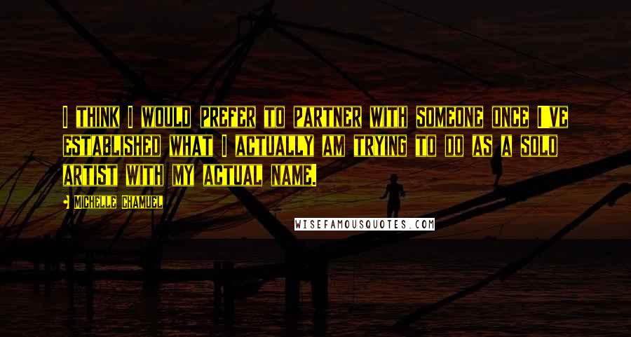 Michelle Chamuel Quotes: I think I would prefer to partner with someone once I've established what I actually am trying to do as a solo artist with my actual name.