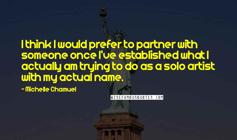 Michelle Chamuel Quotes: I think I would prefer to partner with someone once I've established what I actually am trying to do as a solo artist with my actual name.