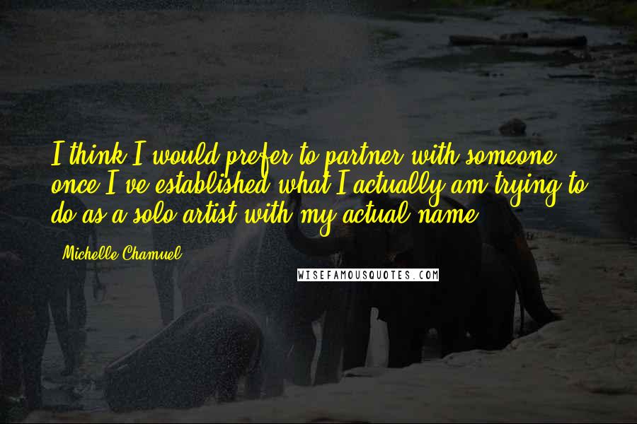 Michelle Chamuel Quotes: I think I would prefer to partner with someone once I've established what I actually am trying to do as a solo artist with my actual name.