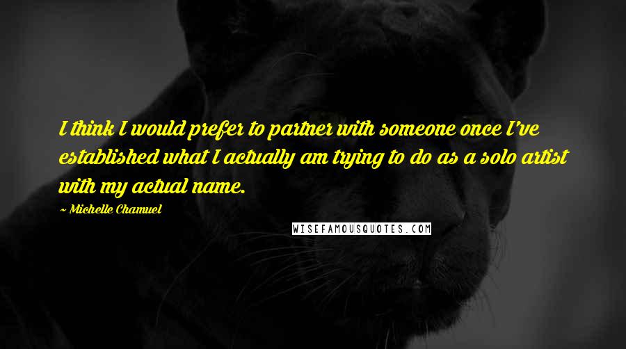 Michelle Chamuel Quotes: I think I would prefer to partner with someone once I've established what I actually am trying to do as a solo artist with my actual name.
