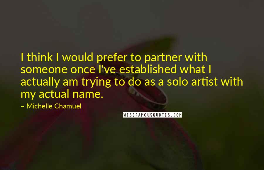 Michelle Chamuel Quotes: I think I would prefer to partner with someone once I've established what I actually am trying to do as a solo artist with my actual name.