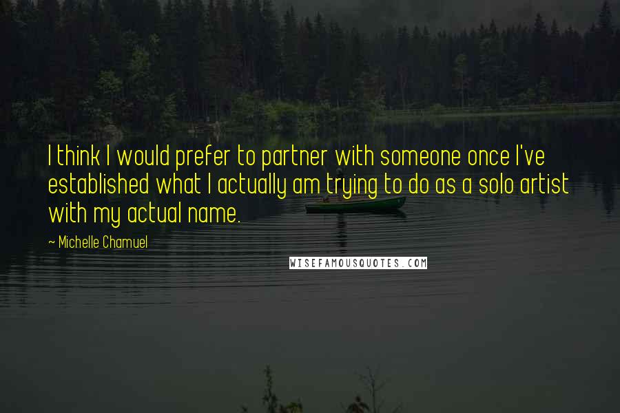 Michelle Chamuel Quotes: I think I would prefer to partner with someone once I've established what I actually am trying to do as a solo artist with my actual name.