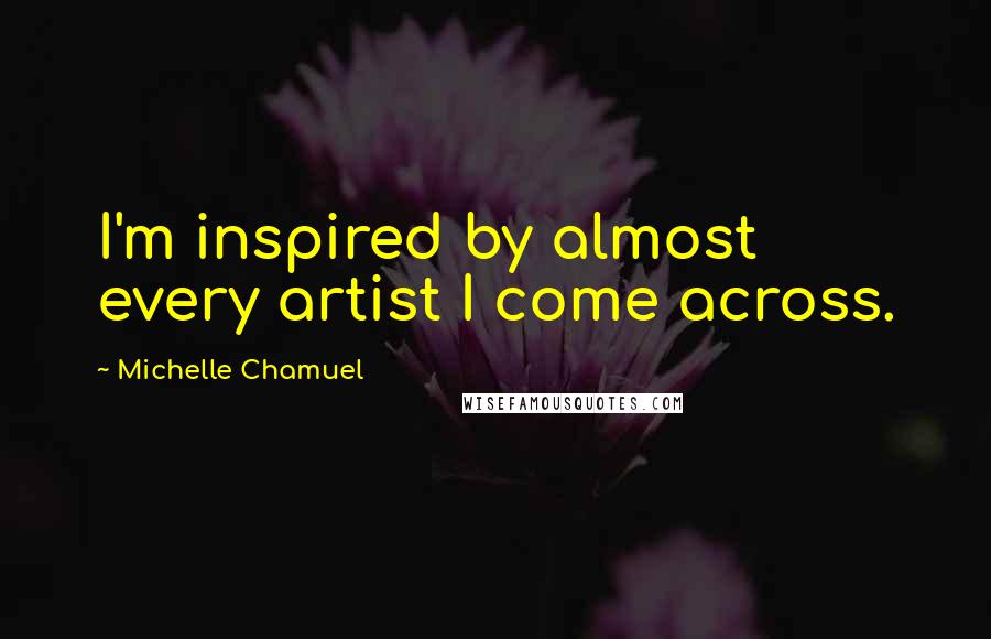 Michelle Chamuel Quotes: I'm inspired by almost every artist I come across.