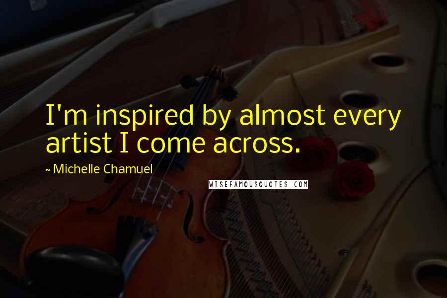 Michelle Chamuel Quotes: I'm inspired by almost every artist I come across.