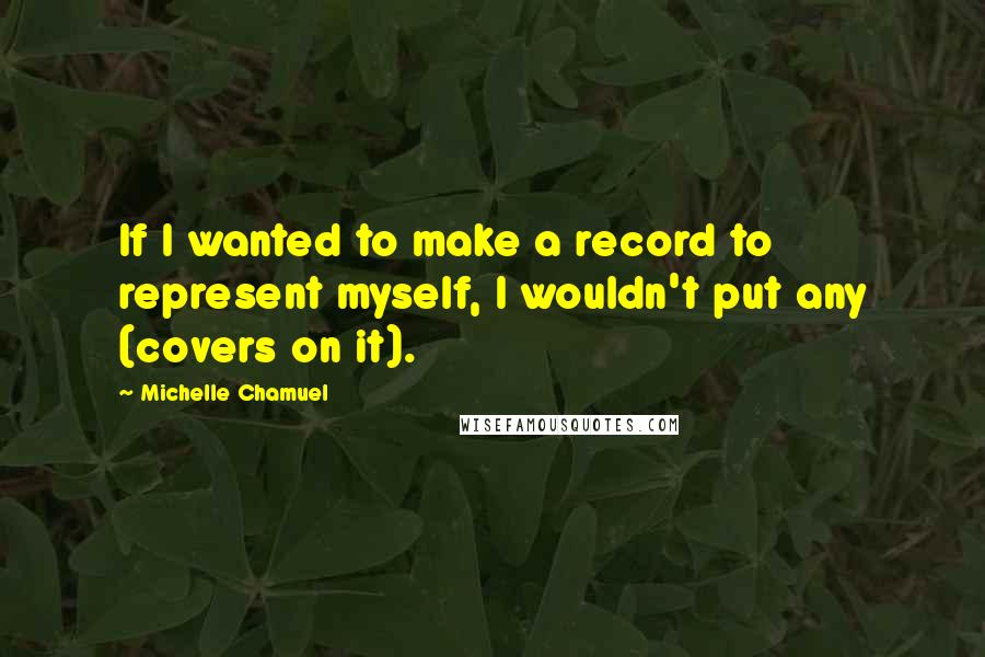 Michelle Chamuel Quotes: If I wanted to make a record to represent myself, I wouldn't put any (covers on it).