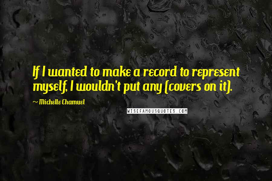 Michelle Chamuel Quotes: If I wanted to make a record to represent myself, I wouldn't put any (covers on it).