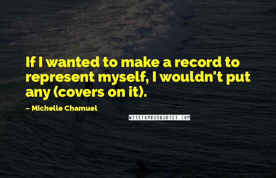 Michelle Chamuel Quotes: If I wanted to make a record to represent myself, I wouldn't put any (covers on it).