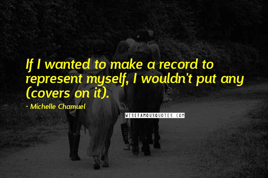 Michelle Chamuel Quotes: If I wanted to make a record to represent myself, I wouldn't put any (covers on it).