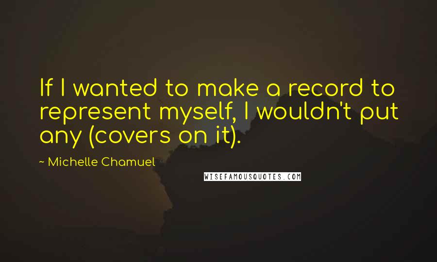 Michelle Chamuel Quotes: If I wanted to make a record to represent myself, I wouldn't put any (covers on it).