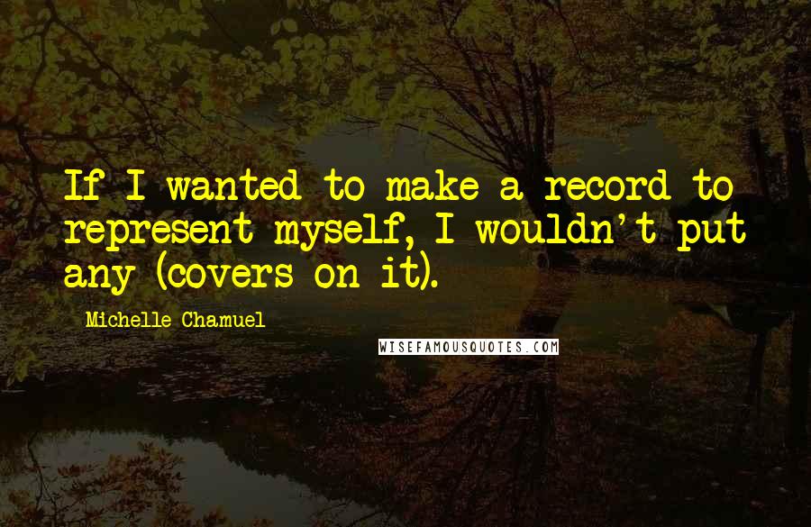 Michelle Chamuel Quotes: If I wanted to make a record to represent myself, I wouldn't put any (covers on it).