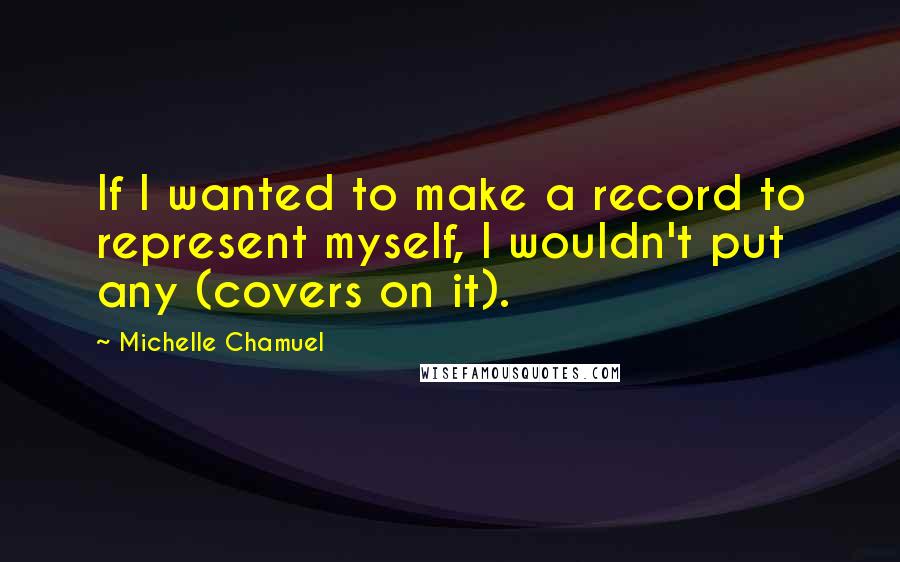 Michelle Chamuel Quotes: If I wanted to make a record to represent myself, I wouldn't put any (covers on it).