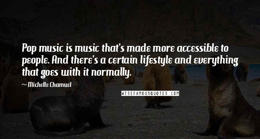Michelle Chamuel Quotes: Pop music is music that's made more accessible to people. And there's a certain lifestyle and everything that goes with it normally.
