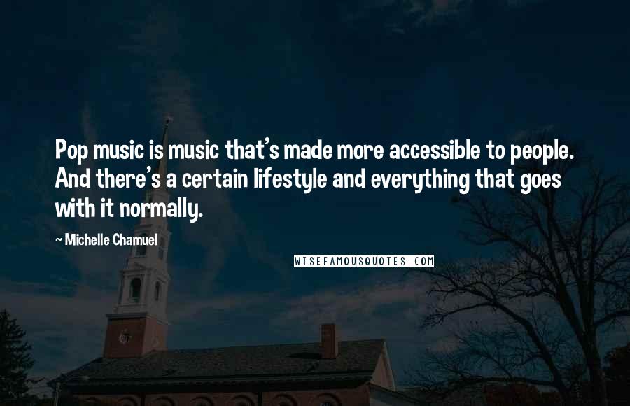 Michelle Chamuel Quotes: Pop music is music that's made more accessible to people. And there's a certain lifestyle and everything that goes with it normally.