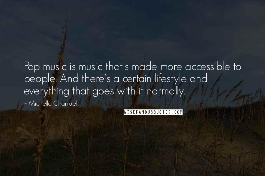 Michelle Chamuel Quotes: Pop music is music that's made more accessible to people. And there's a certain lifestyle and everything that goes with it normally.