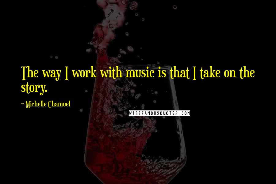 Michelle Chamuel Quotes: The way I work with music is that I take on the story.