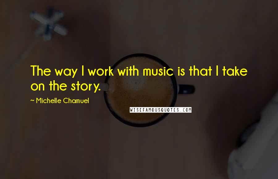 Michelle Chamuel Quotes: The way I work with music is that I take on the story.