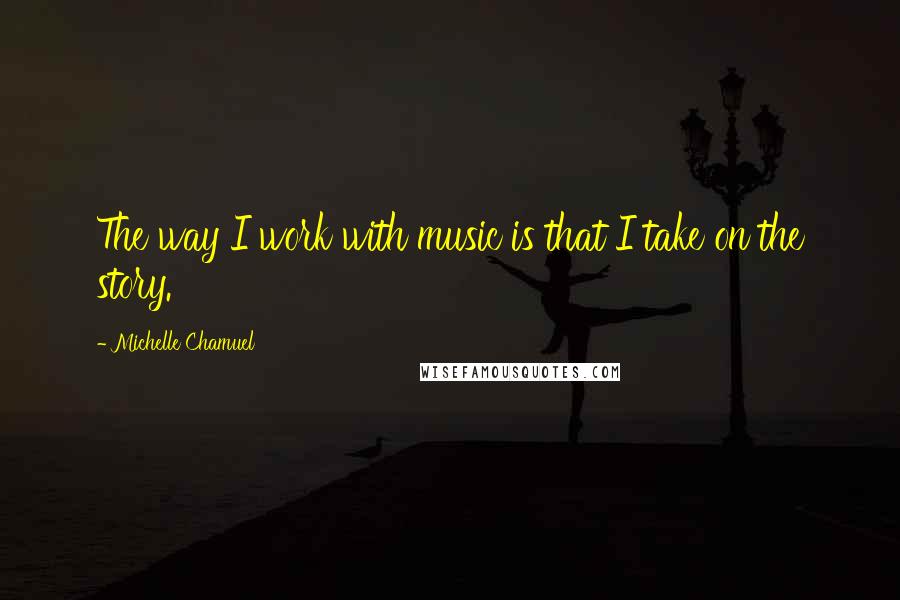 Michelle Chamuel Quotes: The way I work with music is that I take on the story.