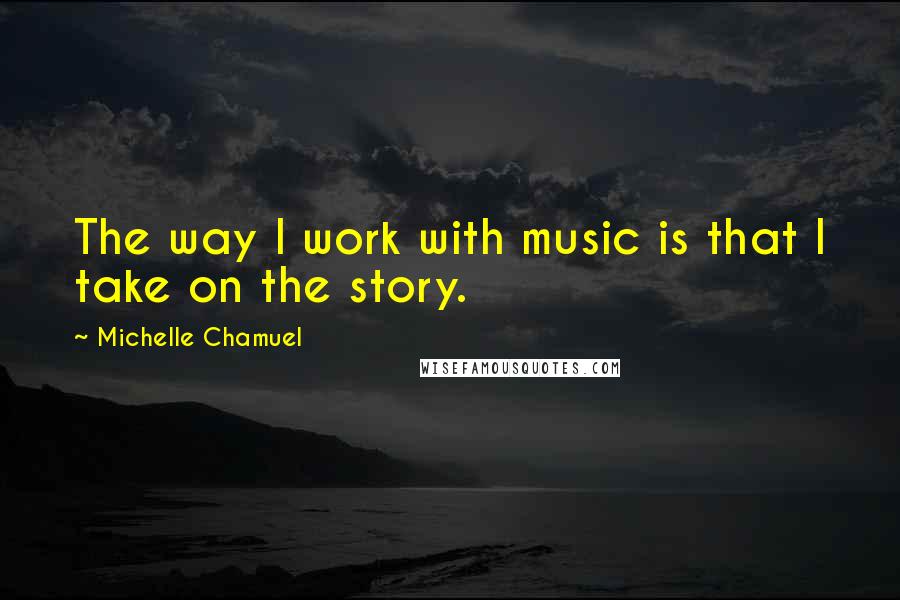 Michelle Chamuel Quotes: The way I work with music is that I take on the story.