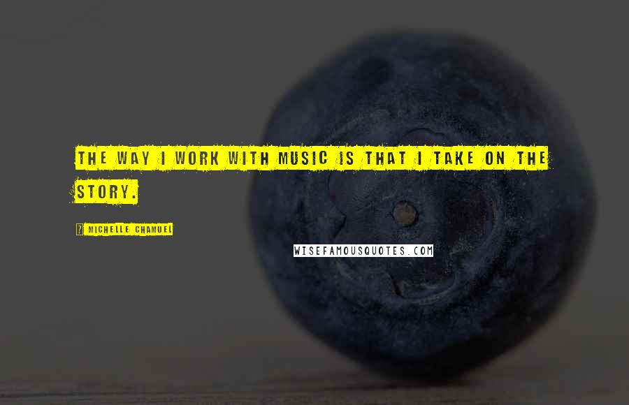 Michelle Chamuel Quotes: The way I work with music is that I take on the story.