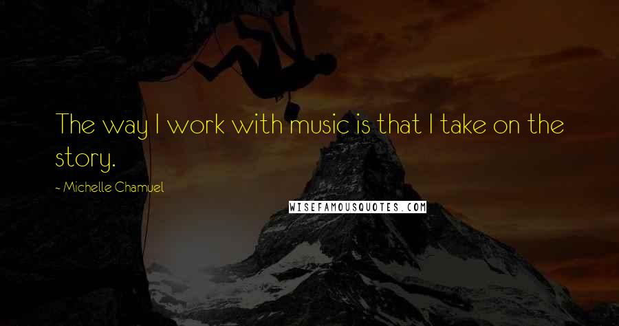 Michelle Chamuel Quotes: The way I work with music is that I take on the story.