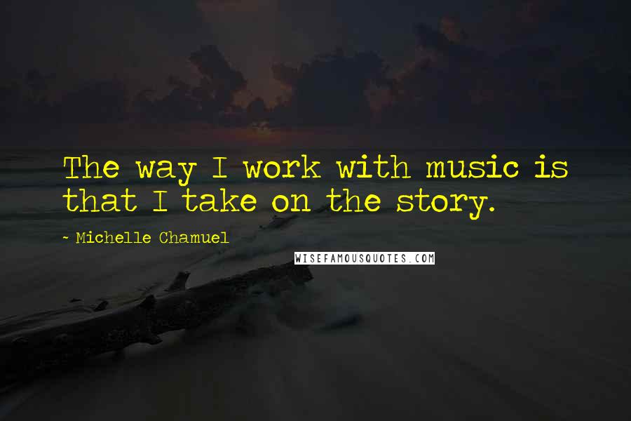 Michelle Chamuel Quotes: The way I work with music is that I take on the story.