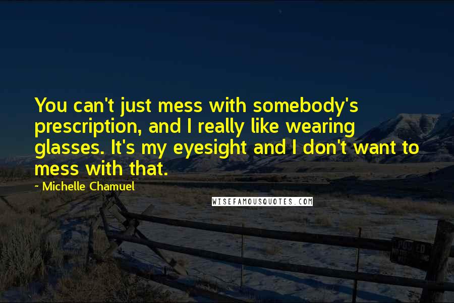 Michelle Chamuel Quotes: You can't just mess with somebody's prescription, and I really like wearing glasses. It's my eyesight and I don't want to mess with that.