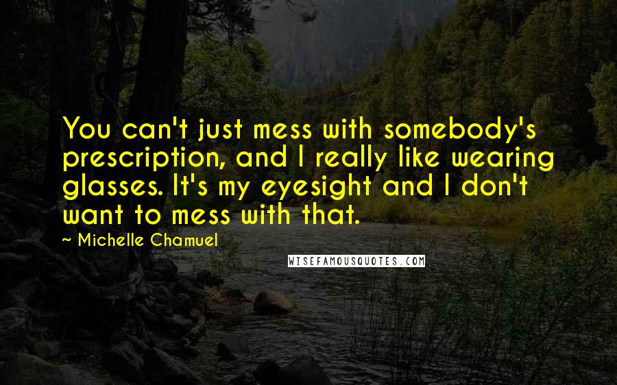 Michelle Chamuel Quotes: You can't just mess with somebody's prescription, and I really like wearing glasses. It's my eyesight and I don't want to mess with that.
