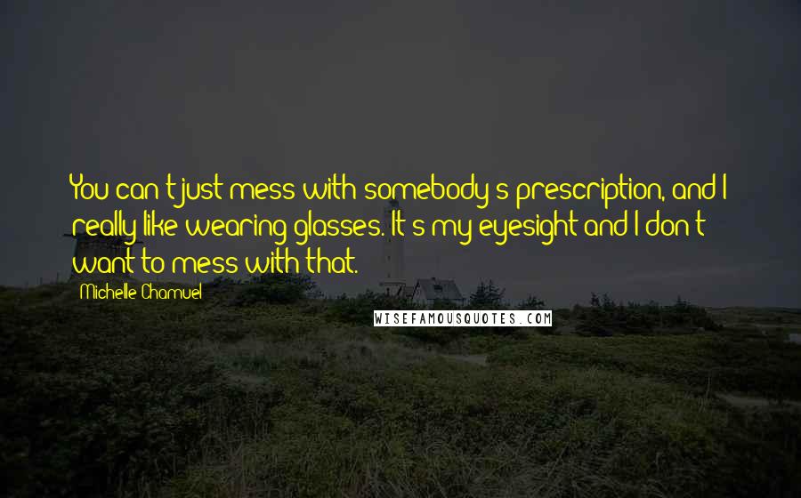 Michelle Chamuel Quotes: You can't just mess with somebody's prescription, and I really like wearing glasses. It's my eyesight and I don't want to mess with that.