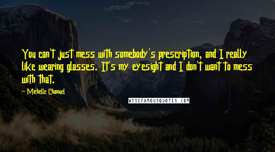 Michelle Chamuel Quotes: You can't just mess with somebody's prescription, and I really like wearing glasses. It's my eyesight and I don't want to mess with that.