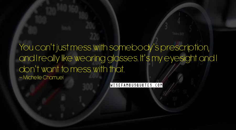 Michelle Chamuel Quotes: You can't just mess with somebody's prescription, and I really like wearing glasses. It's my eyesight and I don't want to mess with that.