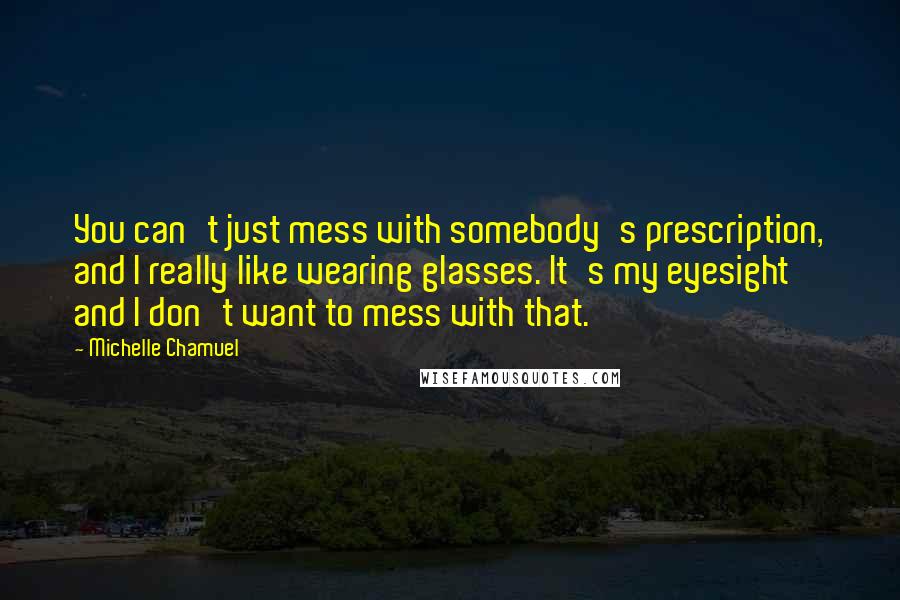 Michelle Chamuel Quotes: You can't just mess with somebody's prescription, and I really like wearing glasses. It's my eyesight and I don't want to mess with that.