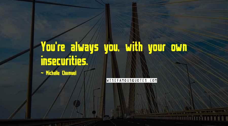 Michelle Chamuel Quotes: You're always you, with your own insecurities.