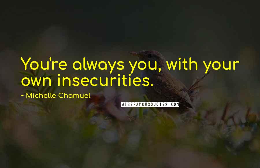 Michelle Chamuel Quotes: You're always you, with your own insecurities.