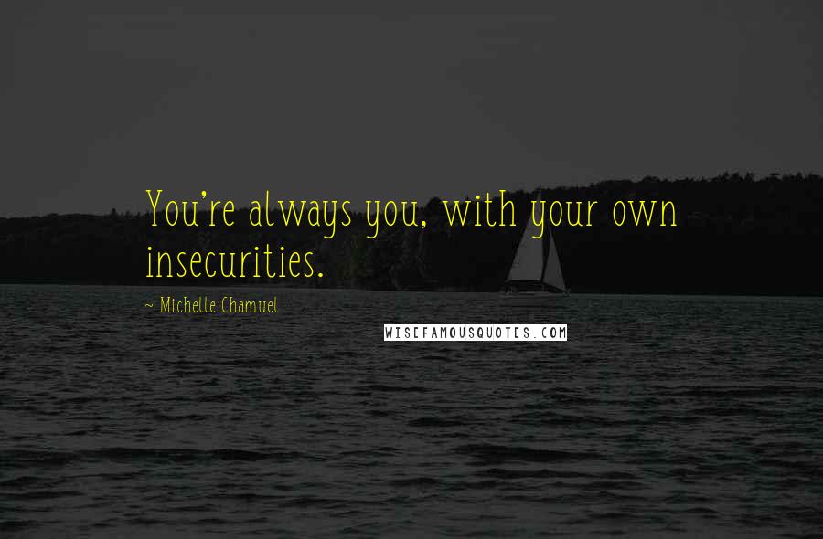 Michelle Chamuel Quotes: You're always you, with your own insecurities.