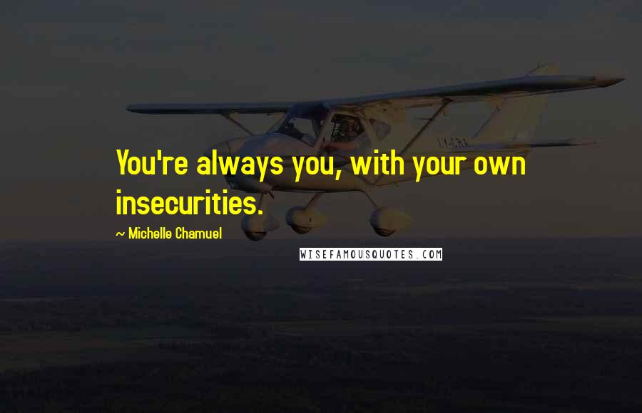 Michelle Chamuel Quotes: You're always you, with your own insecurities.