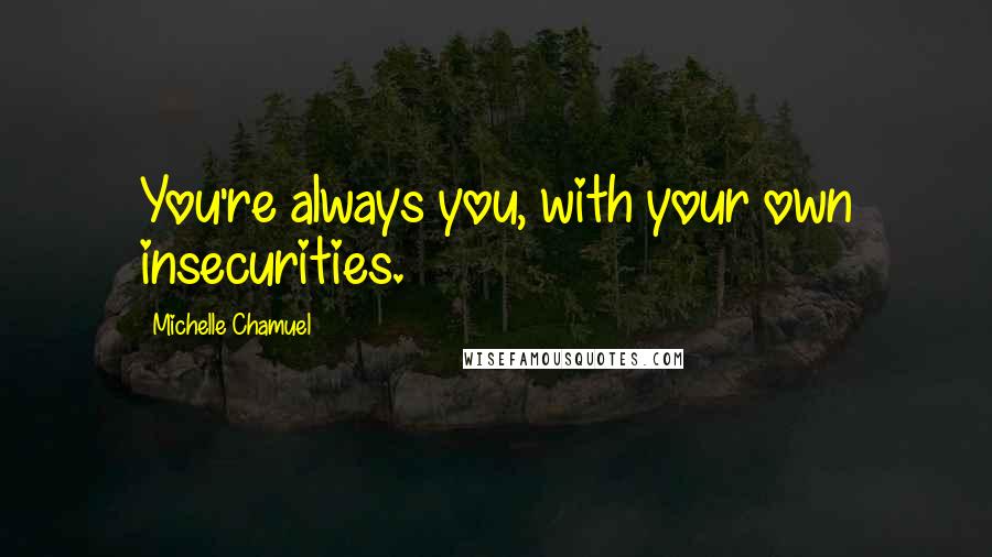 Michelle Chamuel Quotes: You're always you, with your own insecurities.