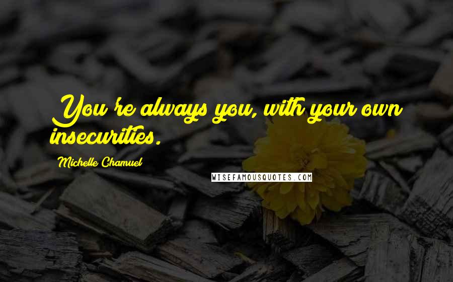 Michelle Chamuel Quotes: You're always you, with your own insecurities.