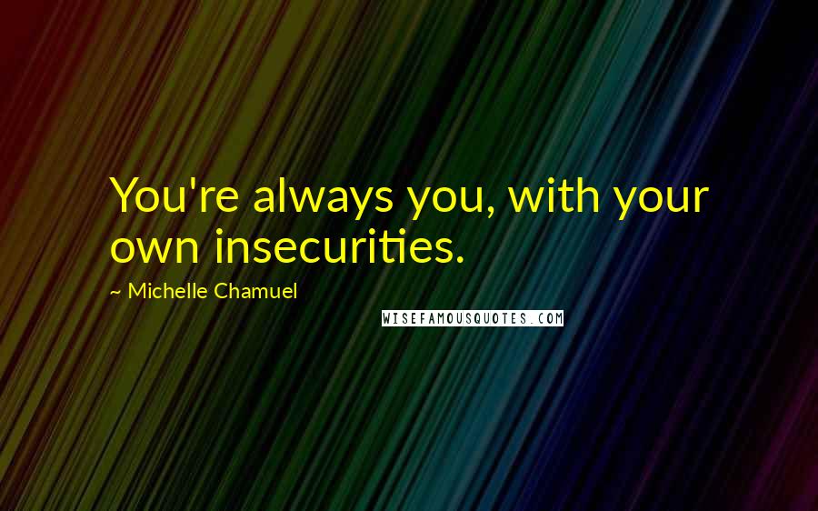 Michelle Chamuel Quotes: You're always you, with your own insecurities.