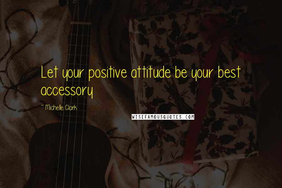 Michelle Clark Quotes: Let your positive attitude be your best accessory