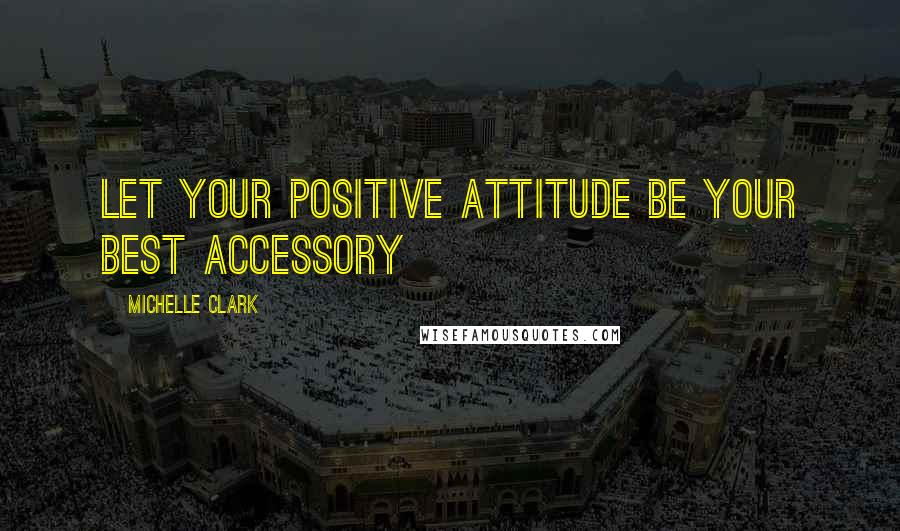 Michelle Clark Quotes: Let your positive attitude be your best accessory