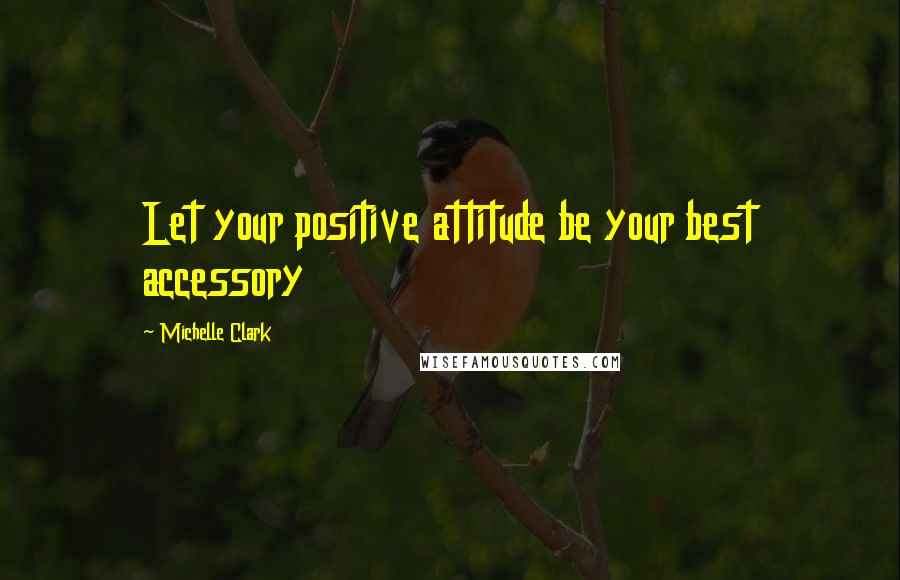 Michelle Clark Quotes: Let your positive attitude be your best accessory