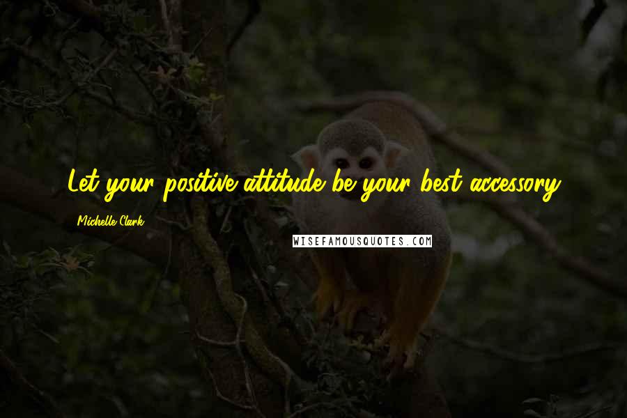 Michelle Clark Quotes: Let your positive attitude be your best accessory