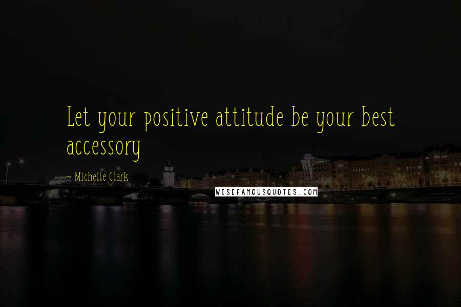 Michelle Clark Quotes: Let your positive attitude be your best accessory