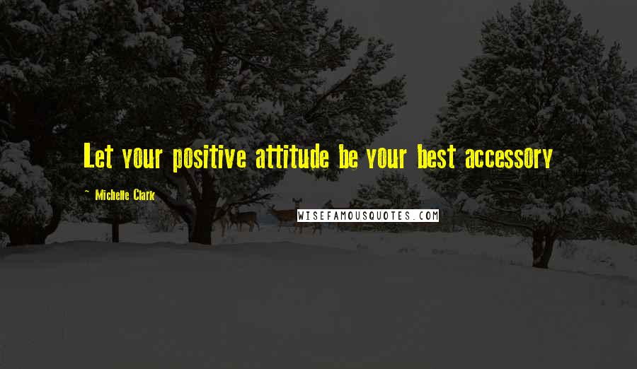 Michelle Clark Quotes: Let your positive attitude be your best accessory