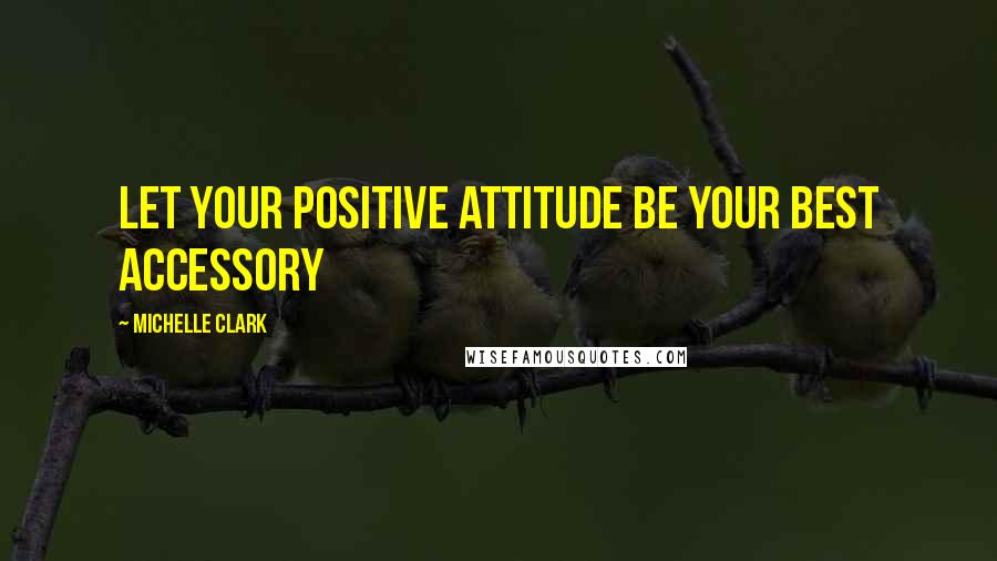 Michelle Clark Quotes: Let your positive attitude be your best accessory